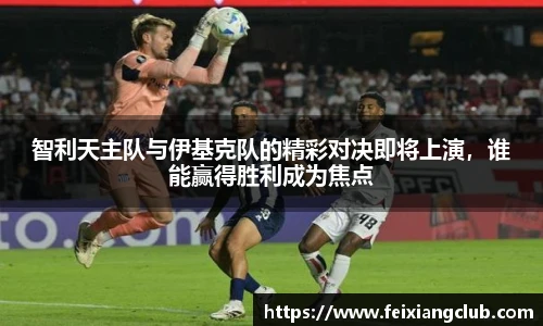 智利天主队与伊基克队的精彩对决即将上演，谁能赢得胜利成为焦点